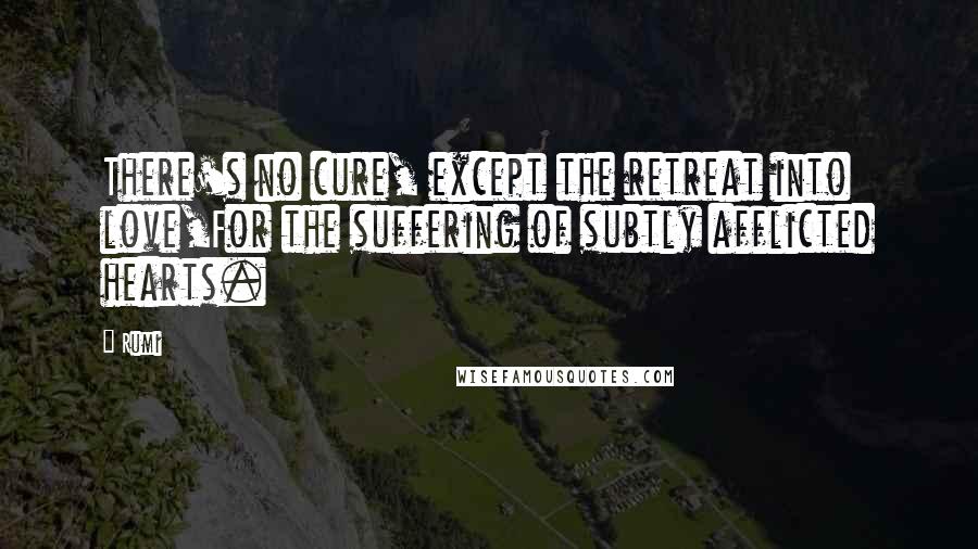 Rumi Quotes: There's no cure, except the retreat into love,For the suffering of subtly afflicted hearts.