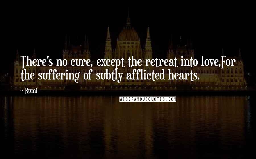 Rumi Quotes: There's no cure, except the retreat into love,For the suffering of subtly afflicted hearts.