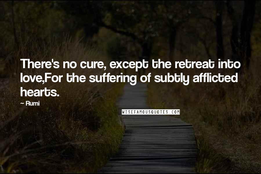 Rumi Quotes: There's no cure, except the retreat into love,For the suffering of subtly afflicted hearts.