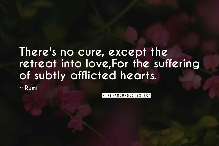 Rumi Quotes: There's no cure, except the retreat into love,For the suffering of subtly afflicted hearts.