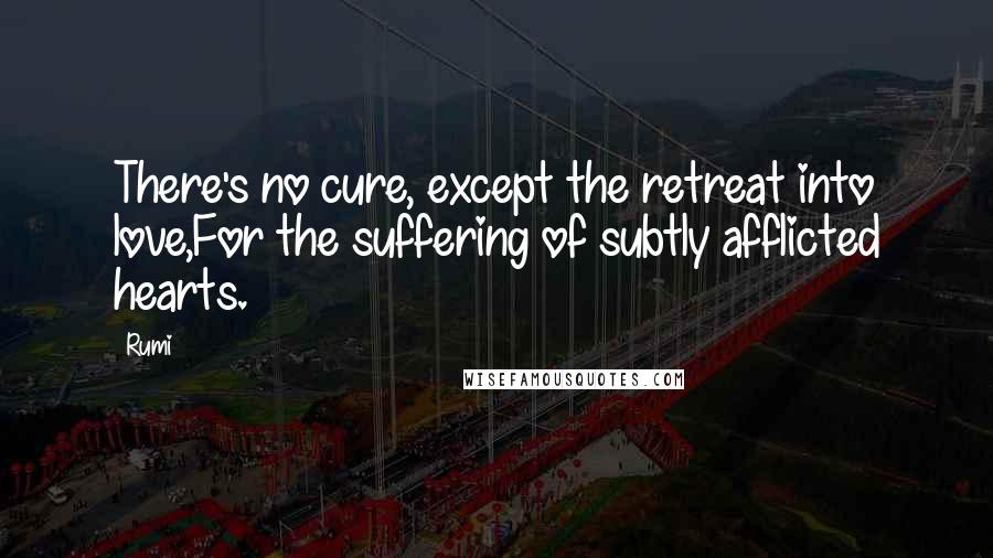 Rumi Quotes: There's no cure, except the retreat into love,For the suffering of subtly afflicted hearts.