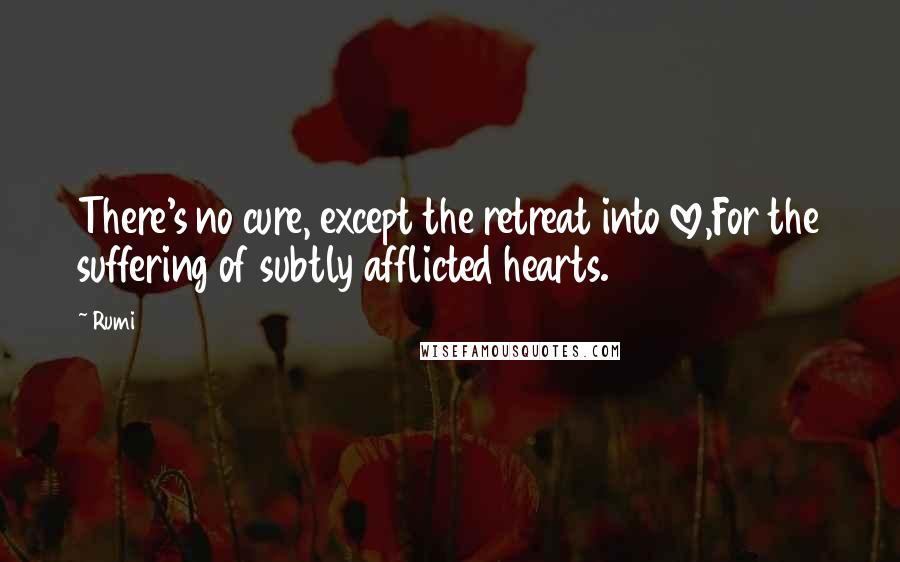 Rumi Quotes: There's no cure, except the retreat into love,For the suffering of subtly afflicted hearts.