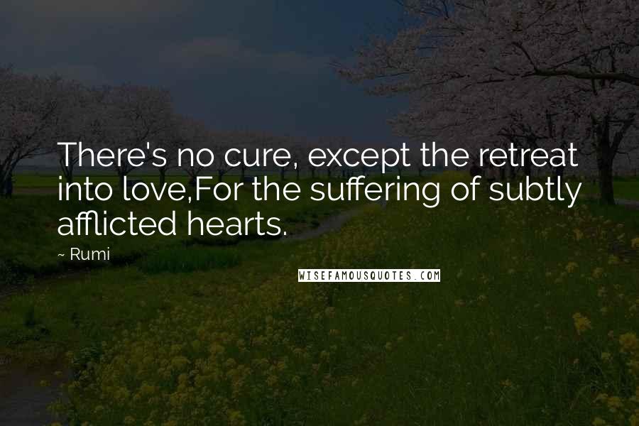 Rumi Quotes: There's no cure, except the retreat into love,For the suffering of subtly afflicted hearts.