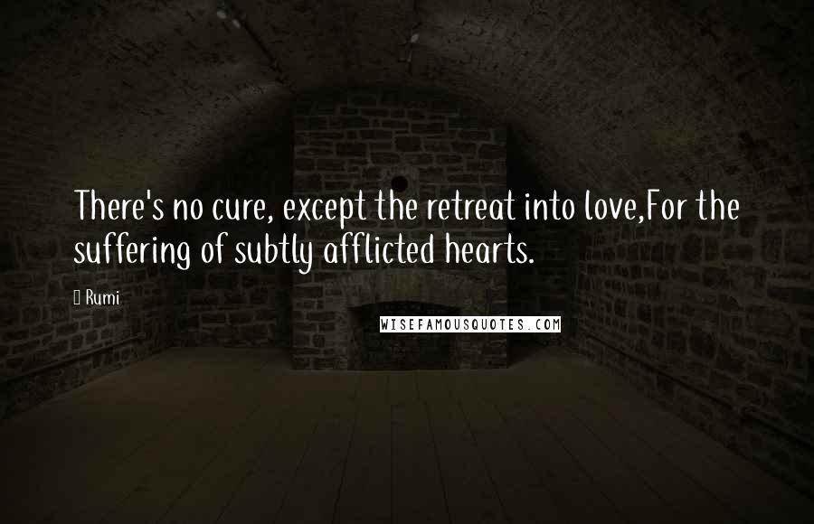 Rumi Quotes: There's no cure, except the retreat into love,For the suffering of subtly afflicted hearts.