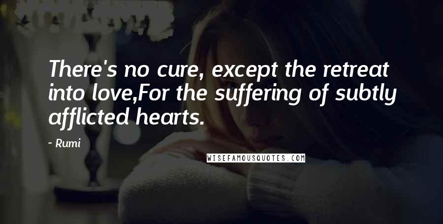 Rumi Quotes: There's no cure, except the retreat into love,For the suffering of subtly afflicted hearts.