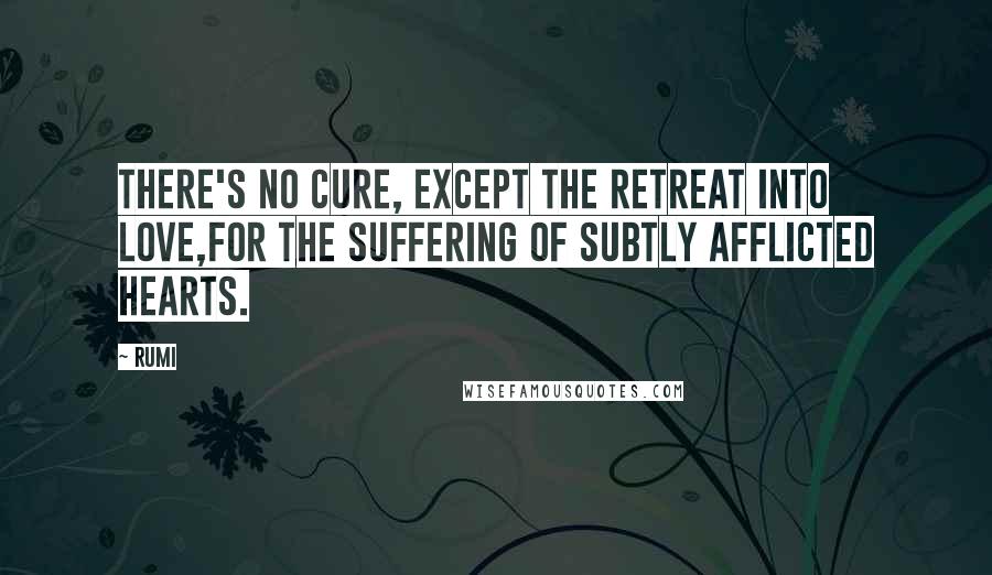 Rumi Quotes: There's no cure, except the retreat into love,For the suffering of subtly afflicted hearts.