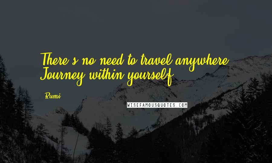Rumi Quotes: There's no need to travel anywhere. Journey within yourself.