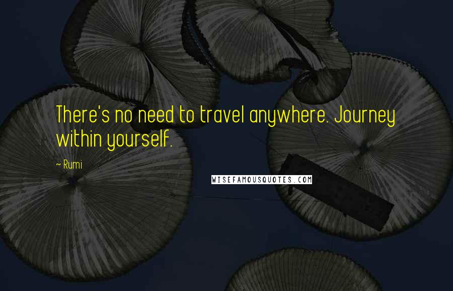 Rumi Quotes: There's no need to travel anywhere. Journey within yourself.