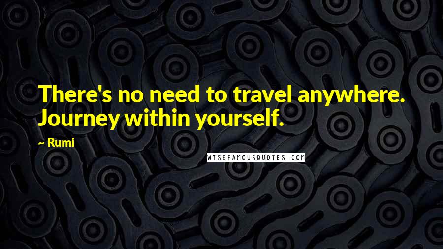 Rumi Quotes: There's no need to travel anywhere. Journey within yourself.