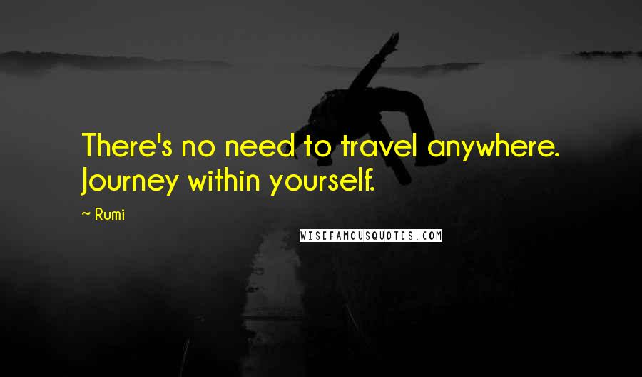 Rumi Quotes: There's no need to travel anywhere. Journey within yourself.