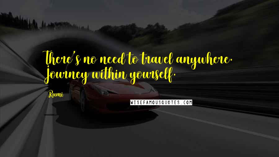 Rumi Quotes: There's no need to travel anywhere. Journey within yourself.