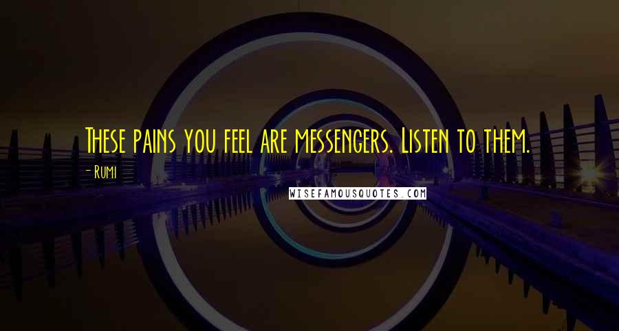 Rumi Quotes: These pains you feel are messengers. Listen to them.