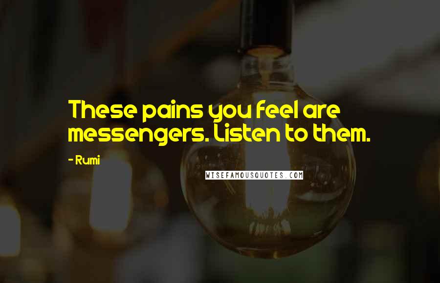 Rumi Quotes: These pains you feel are messengers. Listen to them.