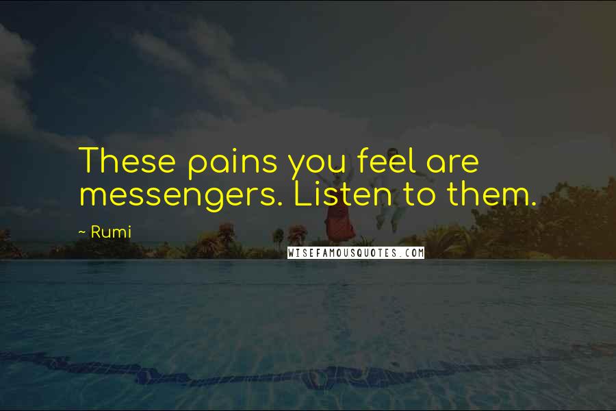 Rumi Quotes: These pains you feel are messengers. Listen to them.