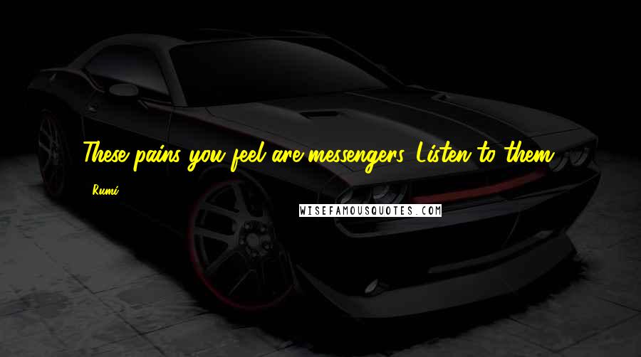 Rumi Quotes: These pains you feel are messengers. Listen to them.
