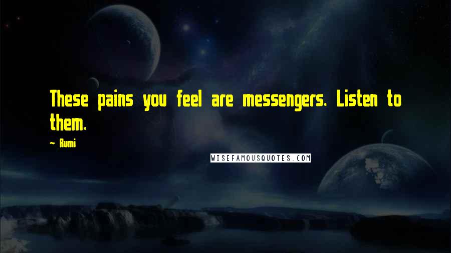 Rumi Quotes: These pains you feel are messengers. Listen to them.