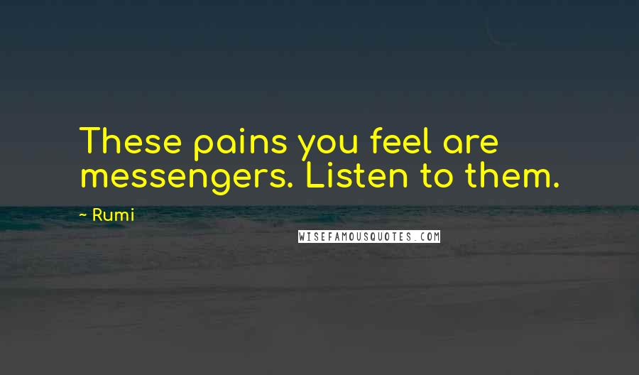 Rumi Quotes: These pains you feel are messengers. Listen to them.