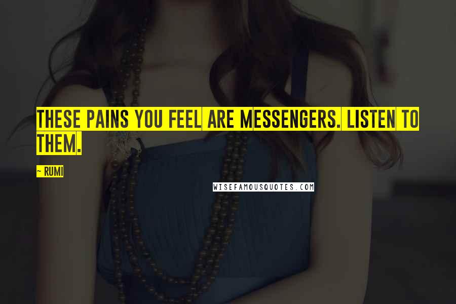 Rumi Quotes: These pains you feel are messengers. Listen to them.