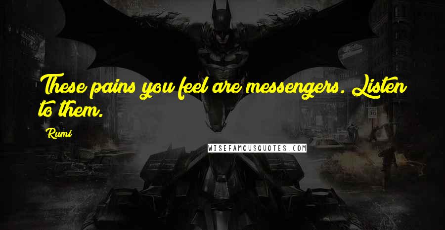Rumi Quotes: These pains you feel are messengers. Listen to them.