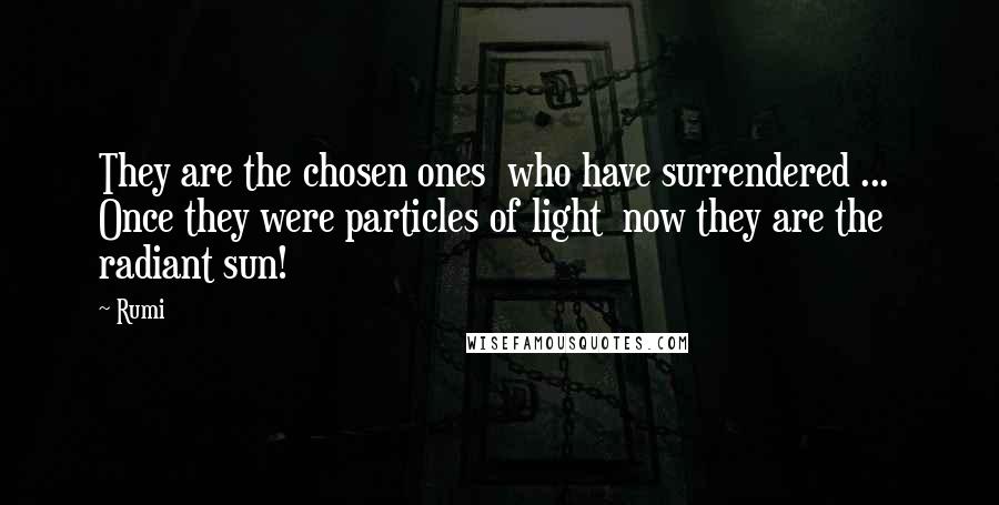 Rumi Quotes: They are the chosen ones  who have surrendered ...  Once they were particles of light  now they are the radiant sun!
