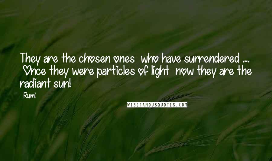 Rumi Quotes: They are the chosen ones  who have surrendered ...  Once they were particles of light  now they are the radiant sun!