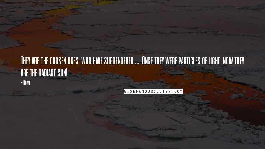 Rumi Quotes: They are the chosen ones  who have surrendered ...  Once they were particles of light  now they are the radiant sun!