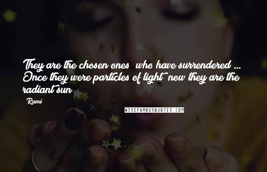 Rumi Quotes: They are the chosen ones  who have surrendered ...  Once they were particles of light  now they are the radiant sun!