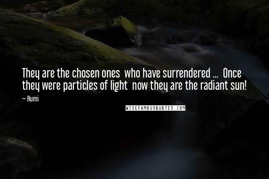Rumi Quotes: They are the chosen ones  who have surrendered ...  Once they were particles of light  now they are the radiant sun!