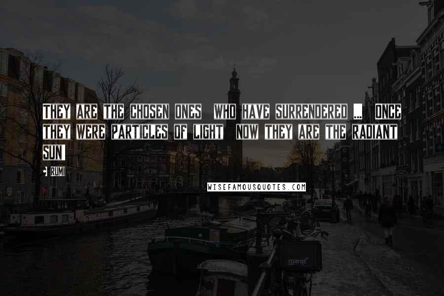 Rumi Quotes: They are the chosen ones  who have surrendered ...  Once they were particles of light  now they are the radiant sun!