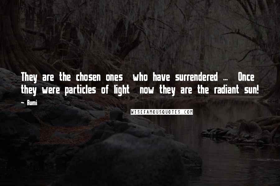 Rumi Quotes: They are the chosen ones  who have surrendered ...  Once they were particles of light  now they are the radiant sun!