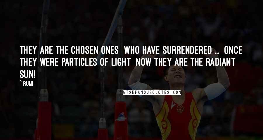 Rumi Quotes: They are the chosen ones  who have surrendered ...  Once they were particles of light  now they are the radiant sun!