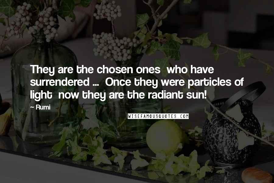 Rumi Quotes: They are the chosen ones  who have surrendered ...  Once they were particles of light  now they are the radiant sun!