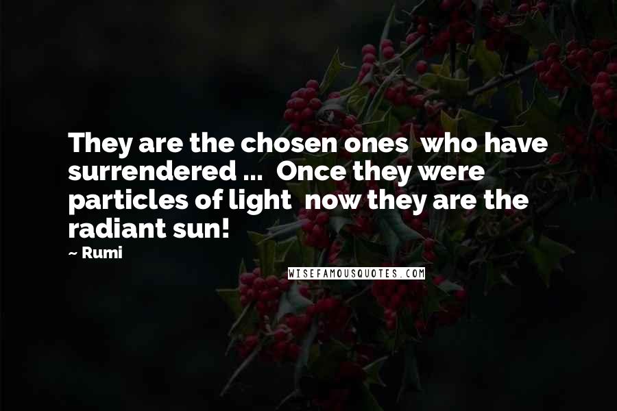 Rumi Quotes: They are the chosen ones  who have surrendered ...  Once they were particles of light  now they are the radiant sun!