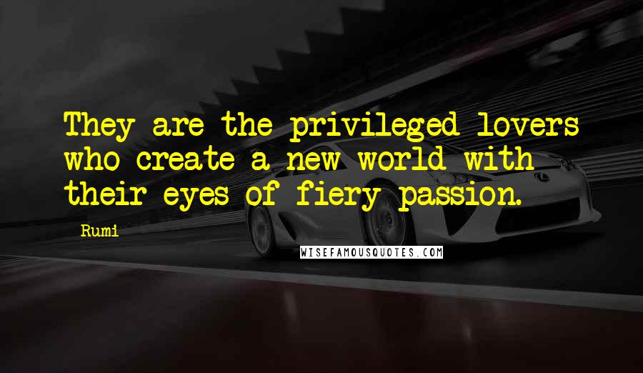 Rumi Quotes: They are the privileged lovers who create a new world with their eyes of fiery passion.