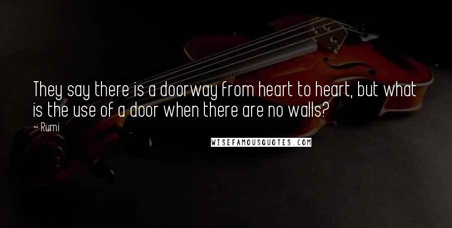 Rumi Quotes: They say there is a doorway from heart to heart, but what is the use of a door when there are no walls?