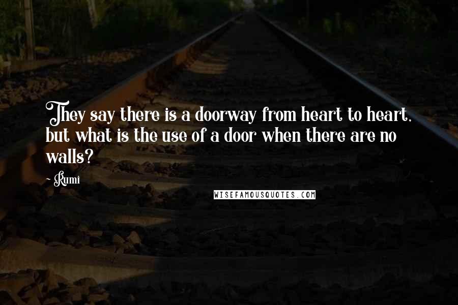 Rumi Quotes: They say there is a doorway from heart to heart, but what is the use of a door when there are no walls?