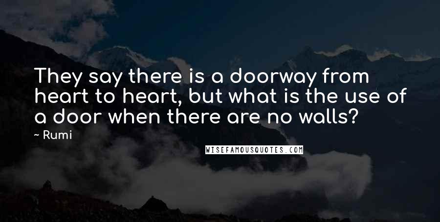 Rumi Quotes: They say there is a doorway from heart to heart, but what is the use of a door when there are no walls?