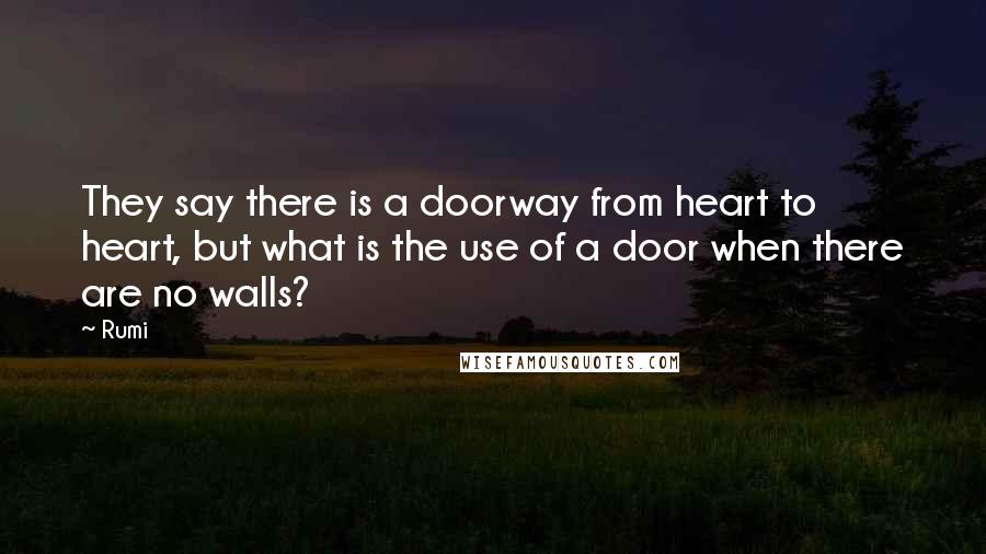 Rumi Quotes: They say there is a doorway from heart to heart, but what is the use of a door when there are no walls?