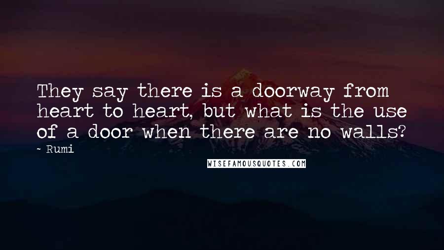 Rumi Quotes: They say there is a doorway from heart to heart, but what is the use of a door when there are no walls?