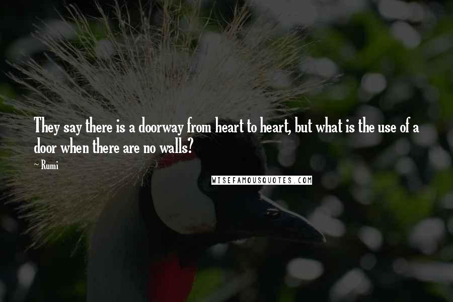 Rumi Quotes: They say there is a doorway from heart to heart, but what is the use of a door when there are no walls?