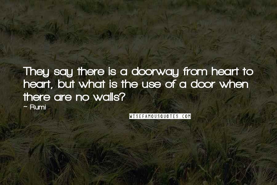 Rumi Quotes: They say there is a doorway from heart to heart, but what is the use of a door when there are no walls?