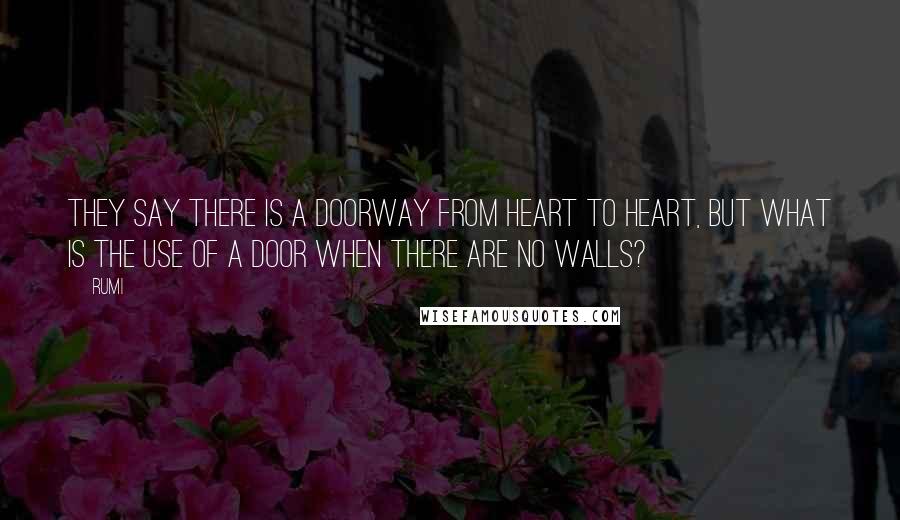Rumi Quotes: They say there is a doorway from heart to heart, but what is the use of a door when there are no walls?