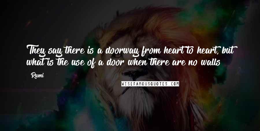 Rumi Quotes: They say there is a doorway from heart to heart, but what is the use of a door when there are no walls?