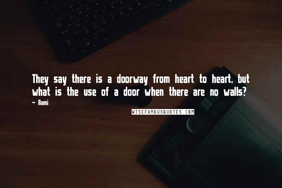 Rumi Quotes: They say there is a doorway from heart to heart, but what is the use of a door when there are no walls?