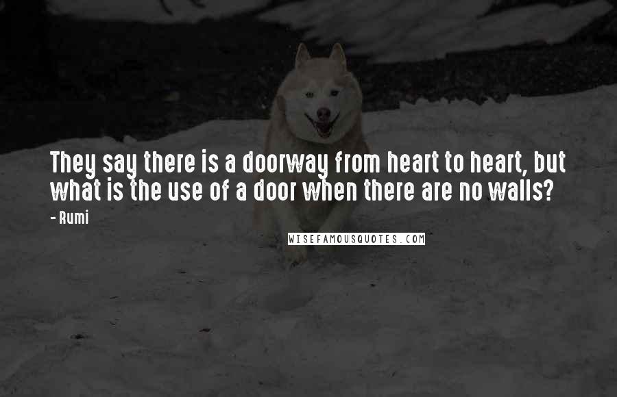 Rumi Quotes: They say there is a doorway from heart to heart, but what is the use of a door when there are no walls?