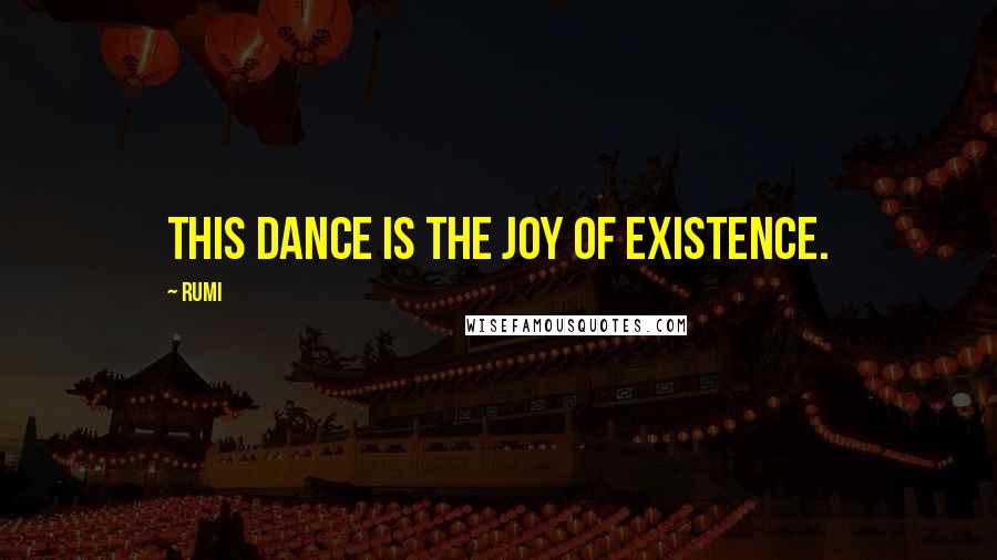 Rumi Quotes: This dance is the joy of existence.