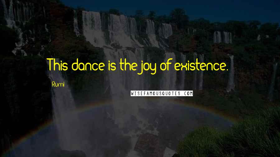 Rumi Quotes: This dance is the joy of existence.