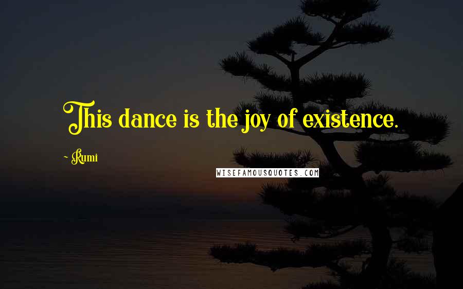 Rumi Quotes: This dance is the joy of existence.