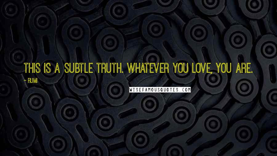 Rumi Quotes: This is a subtle truth. Whatever you love, you are.