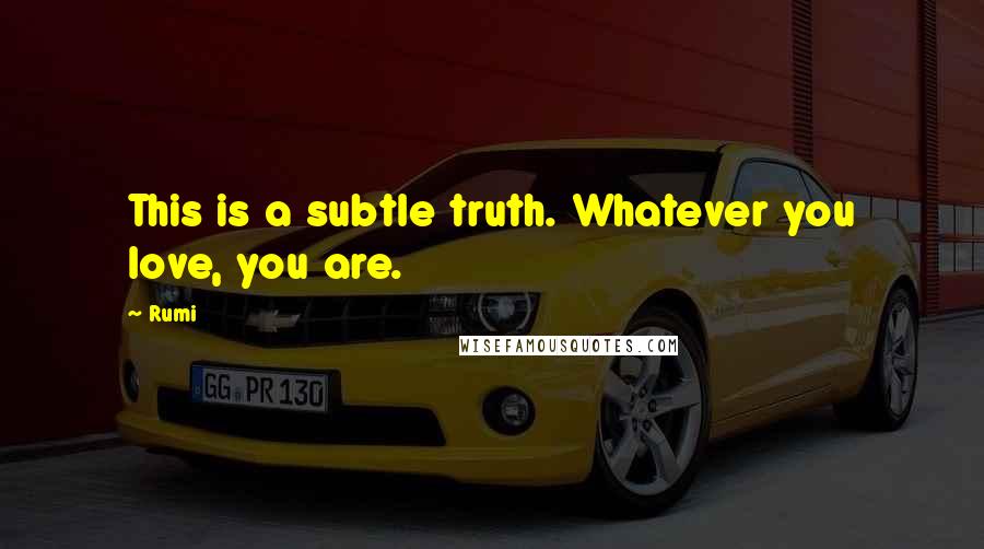 Rumi Quotes: This is a subtle truth. Whatever you love, you are.